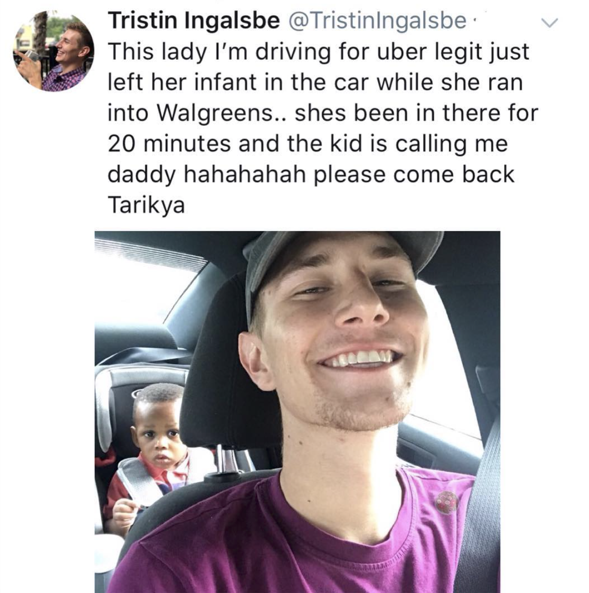 uber memes funny - Tristin Ingalsbe @ Tristinlngalsbe This lady I'm driving for uber legit just left her infant in the car while she ran into Walgreens.. shes been in there for 20 minutes and the kid is calling me daddy hahahahah please come back Tarikya