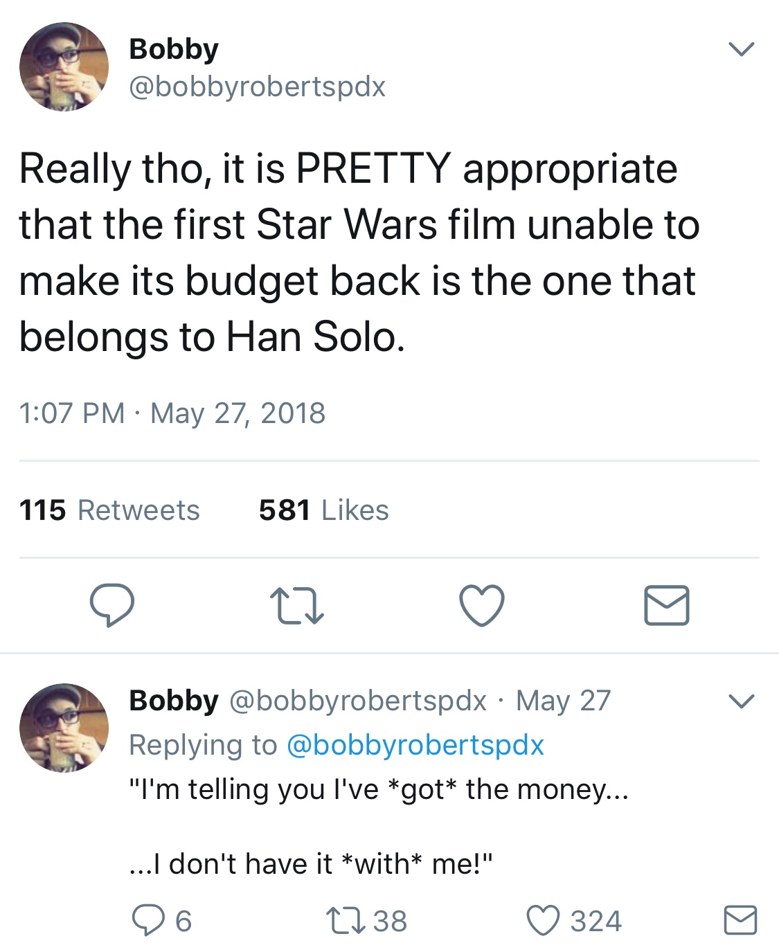 screenshot - Bobby Really tho, it is Pretty appropriate that the first Star Wars film unable to make its budget back is the one that belongs to Han Solo. 115 581 Bobby May 27 "I'm telling you I've got the money... ...I don't have it with me!" 26 2238 324 