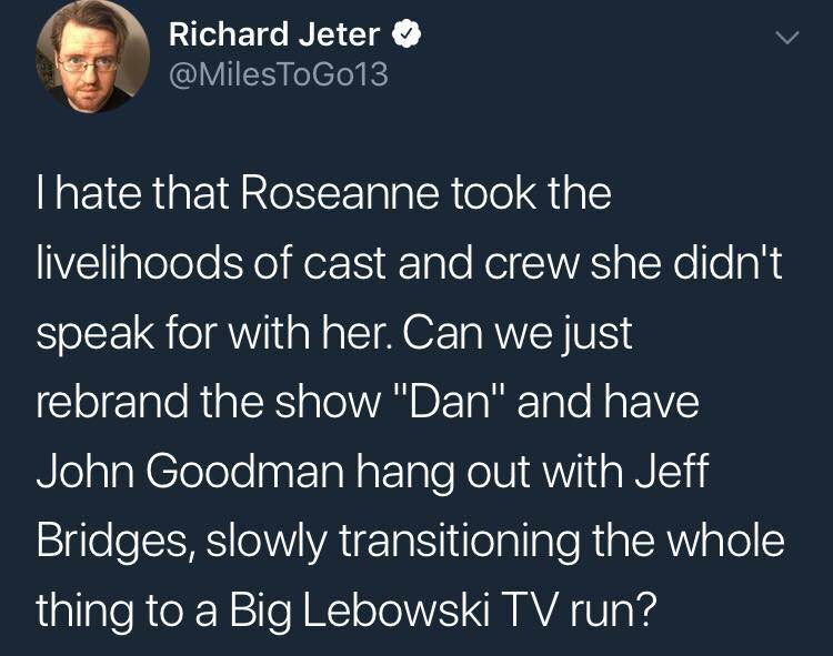 sky - Richard Jeter 'Thate that Roseanne took the livelihoods of cast and crew she didn't speak for with her. Can we just rebrand the show "Dan" and have John Goodman hang out with Jeff Bridges, slowly transitioning the whole thing to a Big Lebowski Tv ru