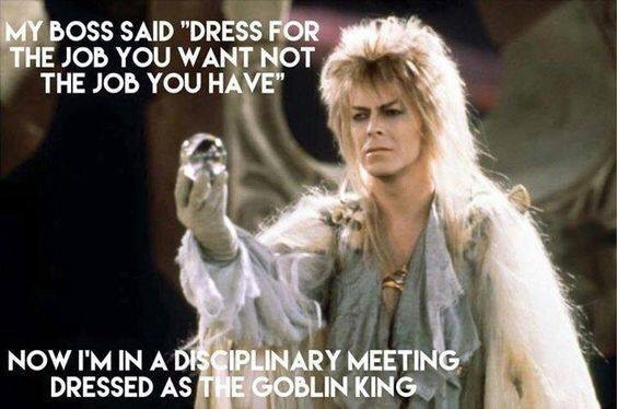 labyrinth meme - My Boss Said "Dress For The Job You Want Not The Job You Have" Now I'M In A Disciplinary Meeting Dressed As The Goblin King