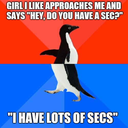 7 inch penis - Girl I Approaches Me And Says "Hey, Do You Have A Sec?" "I Have Lots Of Secs"