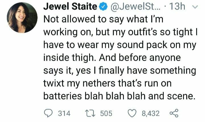 head - Jewel Staite ... 13h Not allowed to say what I'm working on, but my outfit's so tight | have to wear my sound pack on my inside thigh. And before anyone says it, yes I finally have something twixt my nethers that's run on batteries blah blah blah a
