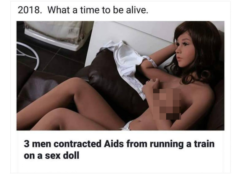 girl - 2018. What a time to be alive. 3 men contracted Aids from running a train on a sex doll