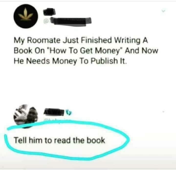 reddit r facepalm - My Roomate Just Finished Writing A Book On "How To Get Money" And Now He Needs Money To Publish It. Tell him to read the book