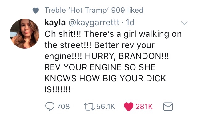 rev your engine brandon meme - Treble 'Hot Tramp' 909 d kayla 1d Oh shit!!! There's a girl walking on the street!!! Better rev your engine!!!! Hurry, Brandon!!! Rev Your Engine So She Knows How Big Your Dick Is!!!!!!! 9 708 2756.16 2816