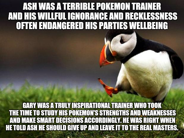 puffin - Ash Was A Terrible Pokemon Trainer And His Willful Ignorance And Recklessness Often Endangered His Parties Wellbeing Gary Was A Truly Inspirational Trainer Who Took The Time To Study His Pokemon'S Strengths And Weaknesses And Make Smart Decisions