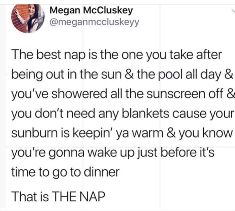 trust quotes - Megan McCluskey The best nap is the one you take after being out in the sun & the pool all day & you've showered all the sunscreen off & you don't need any blankets cause your sunburn is keepin' ya warm & you know you're gonna wake up just 