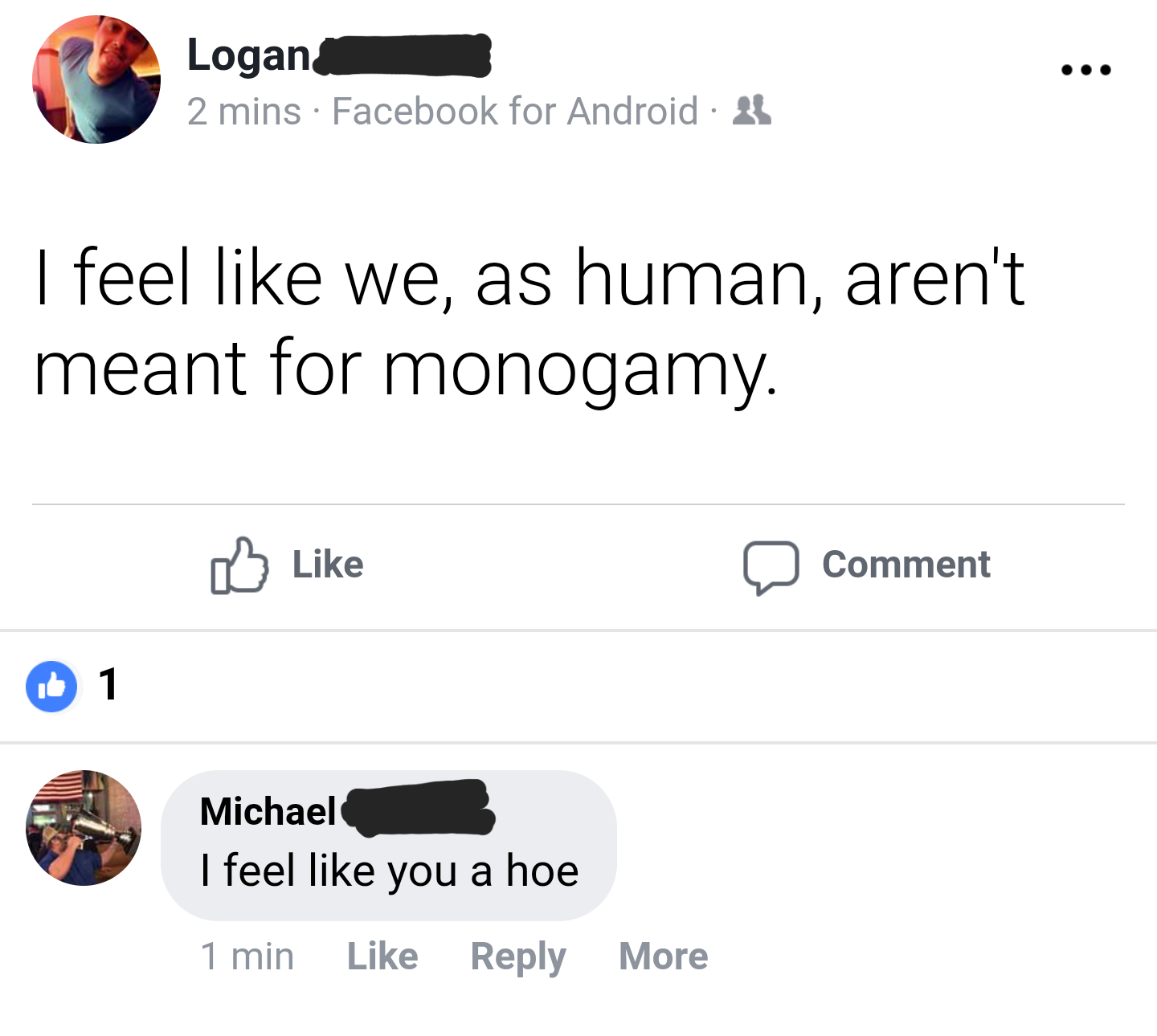 angle - Logan 2 mins Facebook for Android 3 I feel we, as human, aren't meant for monogamy. 0 Comment 1 Michael I feel you a hoe 1 min More