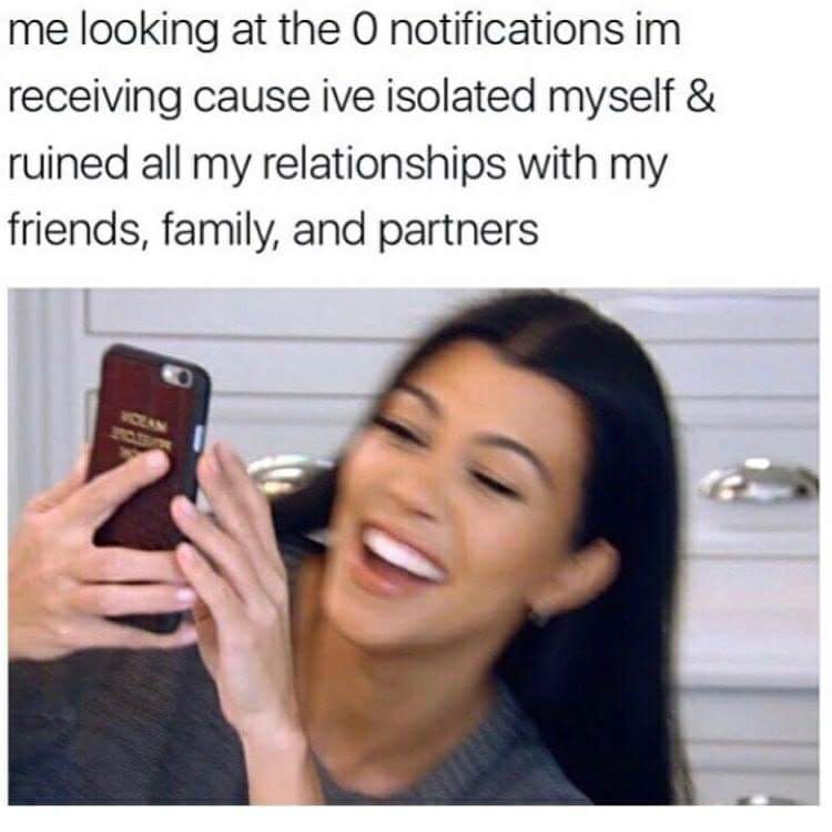 ruining relationships meme - me looking at the O notifications im receiving cause ive isolated myself & ruined all my relationships with my friends, family, and partners