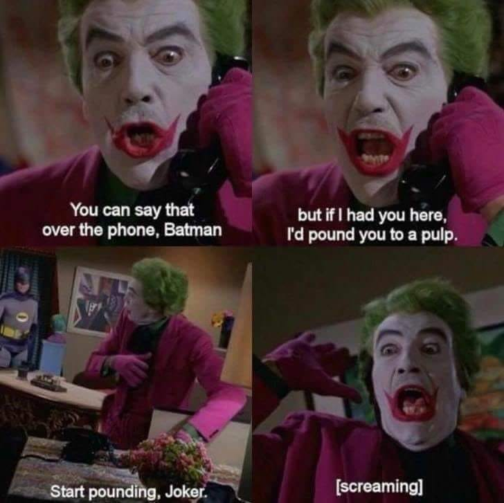 you can say that over the phone batman - You can say that over the phone, Batman but if I had you here, I'd pound you to a pulp. Start pounding, Joker. screaming