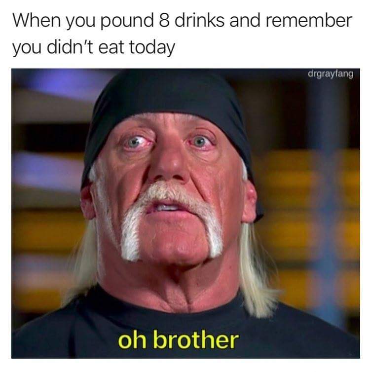 oh brother memes - When you pound 8 drinks and remember you didn't eat today drgrayfang oh brother