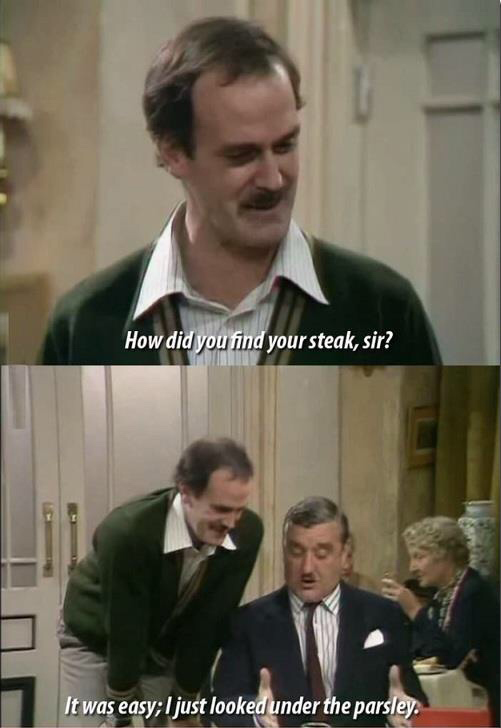 fawlty towers funny moments - How did you find your steak, sir? It was easy; I just looked under the parsley.