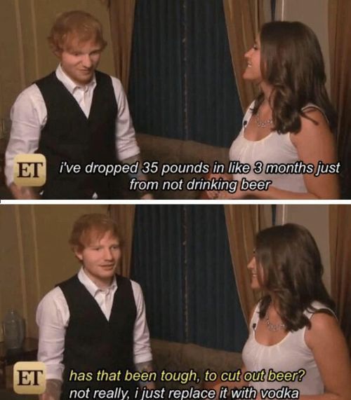 ed sheeran diet - Et i've dropped 35 pounds in 3 months just from not drinking beer Et has that been tough, to cut out beer? not really, i just replace it with vodka