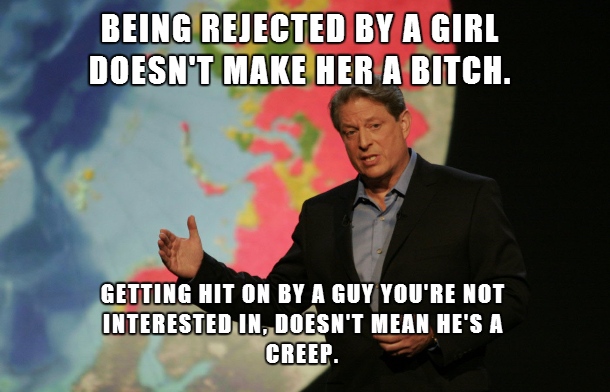 al gore inconvenient truth - Being Rejected By A Girl Doesn'T Make Her A Bitch. Getting Hit On By A Guy You'Re Not Interested In. Doesn'T Mean He'S A Creep