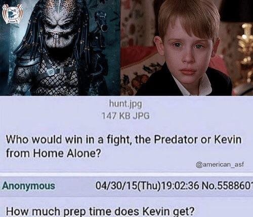 predator vs kevin - hunt.jpg 147 Kb Jpg Who would win in a fight, the Predator or Kevin from Home Alone? Anonymous 043015Thu36 No.558860 How much prep time does Kevin get?