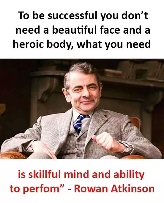 rowan atkinson mister bean - To be successful you don't need a beautiful face and a heroic body, what you need is skillful mind and ability to perfom" Rowan Atkinson