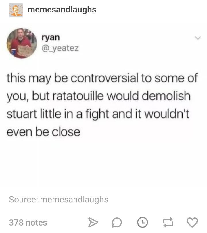stuart little blog meme - Le memesandlaughs ryan @ yeatez this may be controversial to some of you, but ratatouille would demolish stuart little in a fight and it wouldn't even be close Source memesandlaughs 378 notes >
