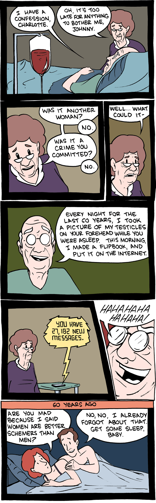 smbc deathbed - I Have A Confession, Charlotte Oh, It'S Too Late For Anything To Bother Me, Johnny. Well... What Could It Was It Another Woman? No. Was It A Crime You Committed? No. Every Night For The Last 60 Years, I Took A Picture Of My Testicles On Yo