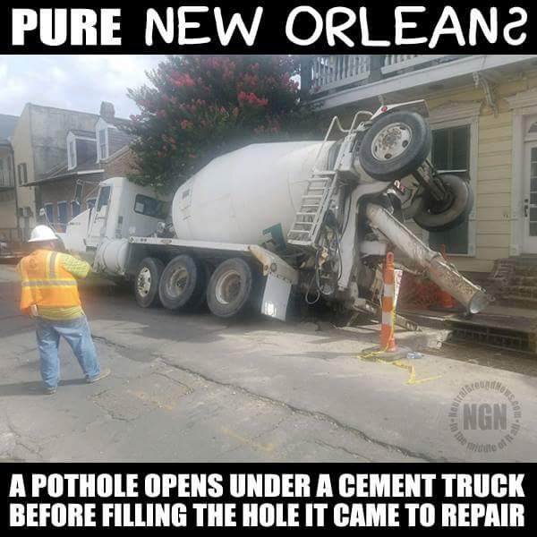 new orleans pothole meme - Pure New Orleana A Pothole Opens Under A Cement Truck Before Filling The Hole It Came To Repair