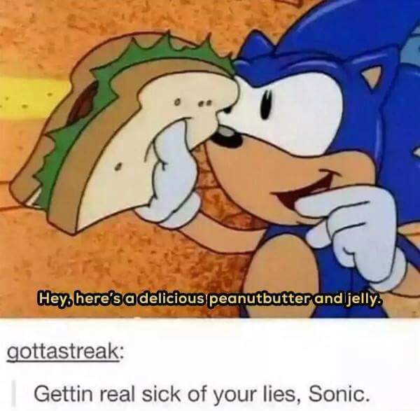 getting real sick of your lies sonic - Hey here's a delicious peanutbutter and jelly. gottastreak Gettin real sick of your lies, Sonic.