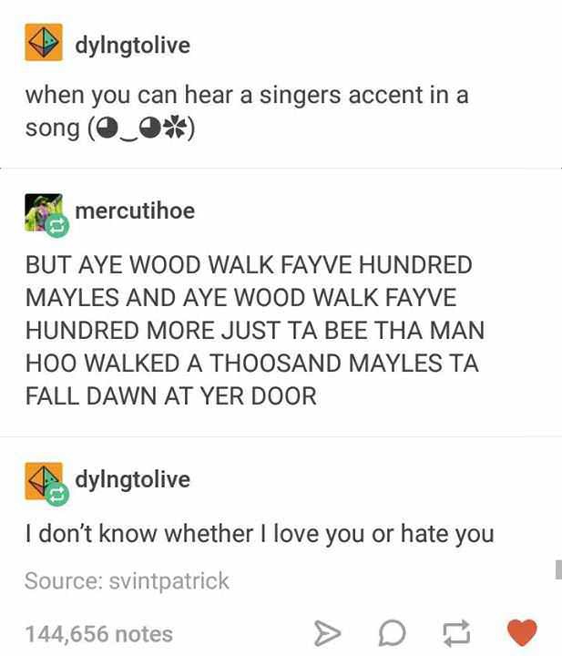 Meme - dyingtolive when you can hear a singers accent in a song mercutihoe But Aye Wood Walk Fayve Hundred Mayles And Aye Wood Walk Fayve Hundred More Just Ta Bee Tha Man Hoo Walked A Thoosand Mayles Ta Fall Dawn At Yer Door dylngtolive I don't know wheth