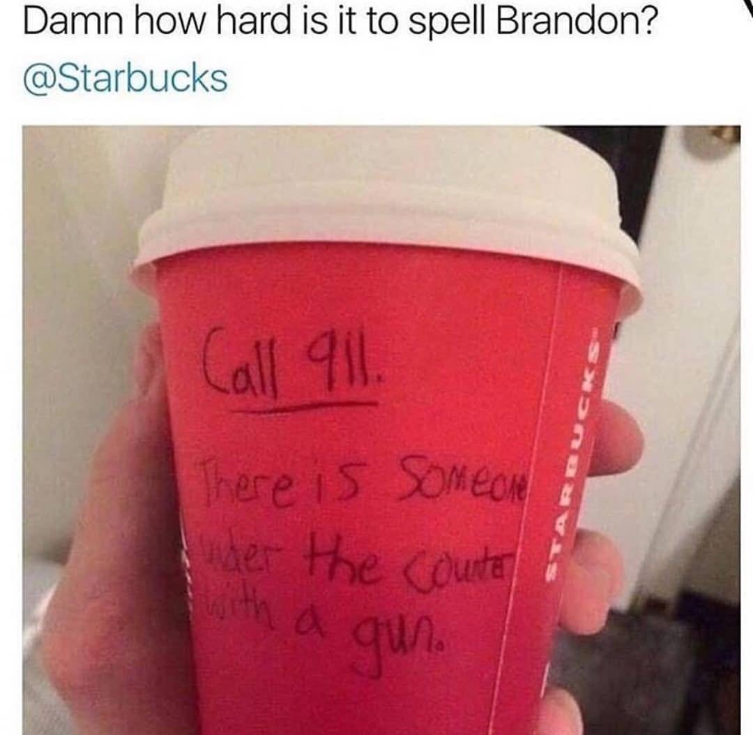 starbucks how hard is it to spell brandon - Damn how hard is it to spell Brandon? Call 911. There is someone der the counter with a gun