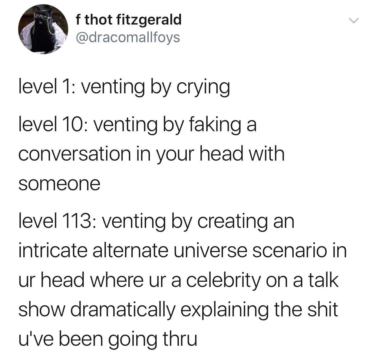 f thot fitzgerald level 1 venting by crying level 10 venting by faking a conversation in your head with someone level 113 venting by creating an intricate alternate universe scenario in ur head where ur a celebrity on a talk show dramatically explaining…