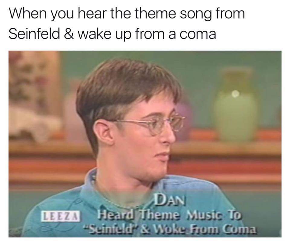 seinfeld meme - When you hear the theme song from Seinfeld & wake up from a coma Dan Leeza Heard Theme Music To Seinfeld & Woke From Coma