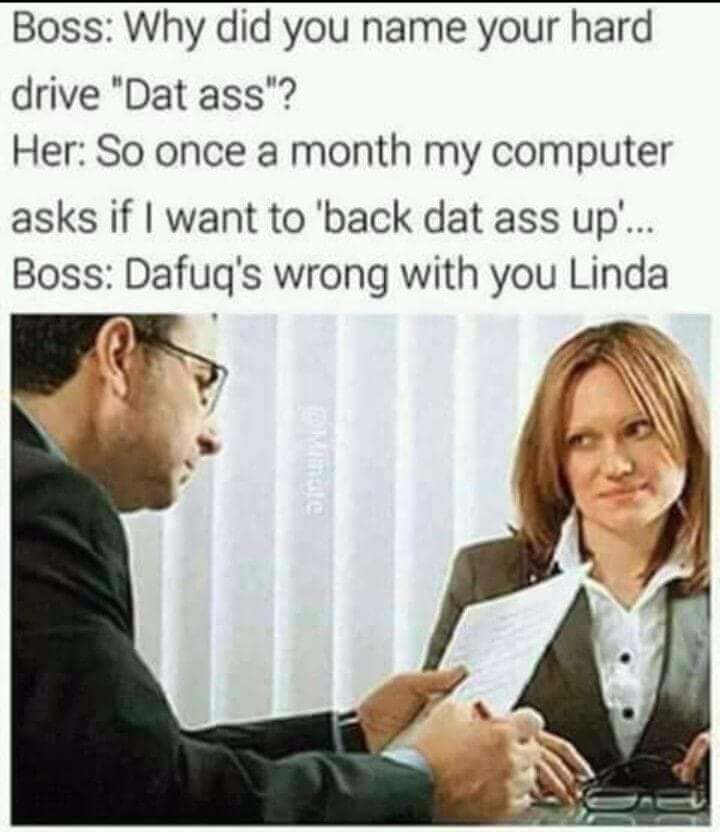 do's and don ts in performance appraisal - Boss Why did you name your hard drive "Dat ass"? Her So once a month my computer asks if I want to 'back dat ass up... Boss Dafuq's wrong with you Linda