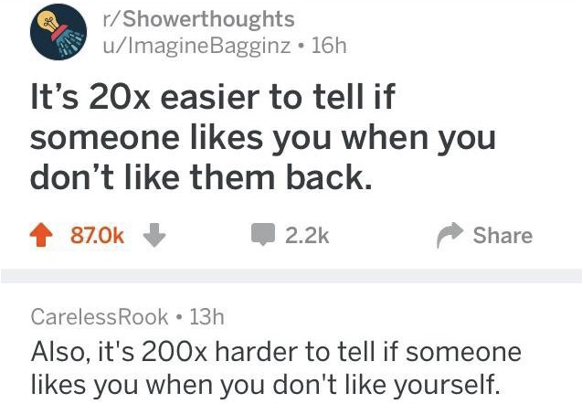 document - rShowerthoughts uImagineBagginz. 16h It's 20x easier to tell if someone you when you don't them back. 4 87.0 Careless Rook 13h Also, it's 200x harder to tell if someone you when you don't yourself.