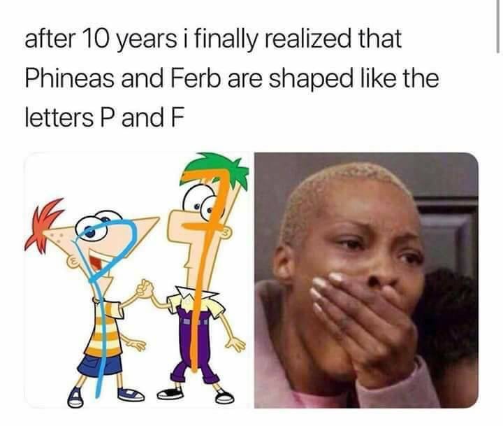childhood shows memes - after 10 years i finally realized that Phineas and Ferb are shaped the letters P and F