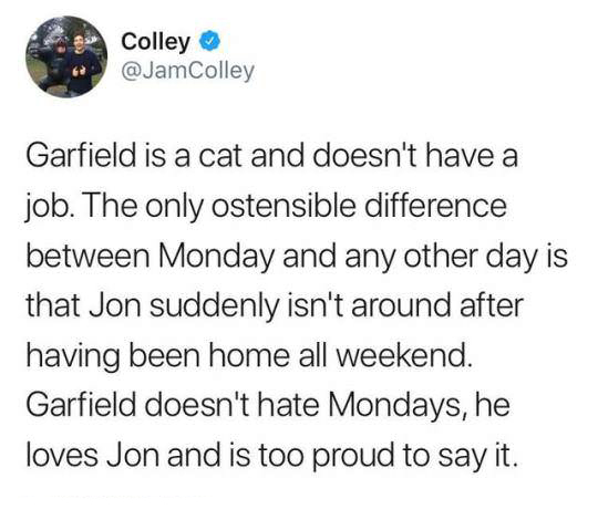 1 peter 3 3 4 - Colley Garfield is a cat and doesn't have a job. The only ostensible difference between Monday and any other day is that Jon suddenly isn't around after having been home all weekend. Garfield doesn't hate Mondays, he loves Jon and is too p