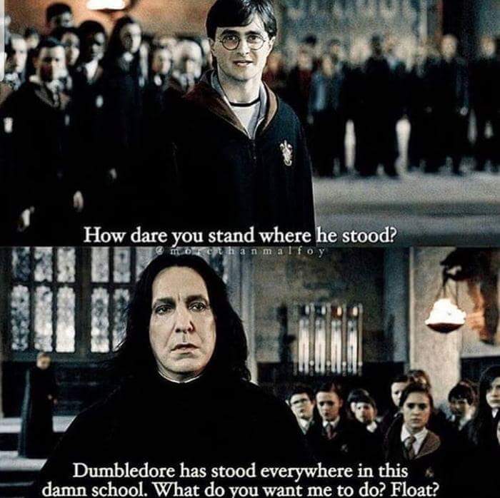 dare you stand where he stood - How dare you stand where he stood? morth a n m a If Dumbledore has stood everywhere in this damn school. What do you want me to do? Float?