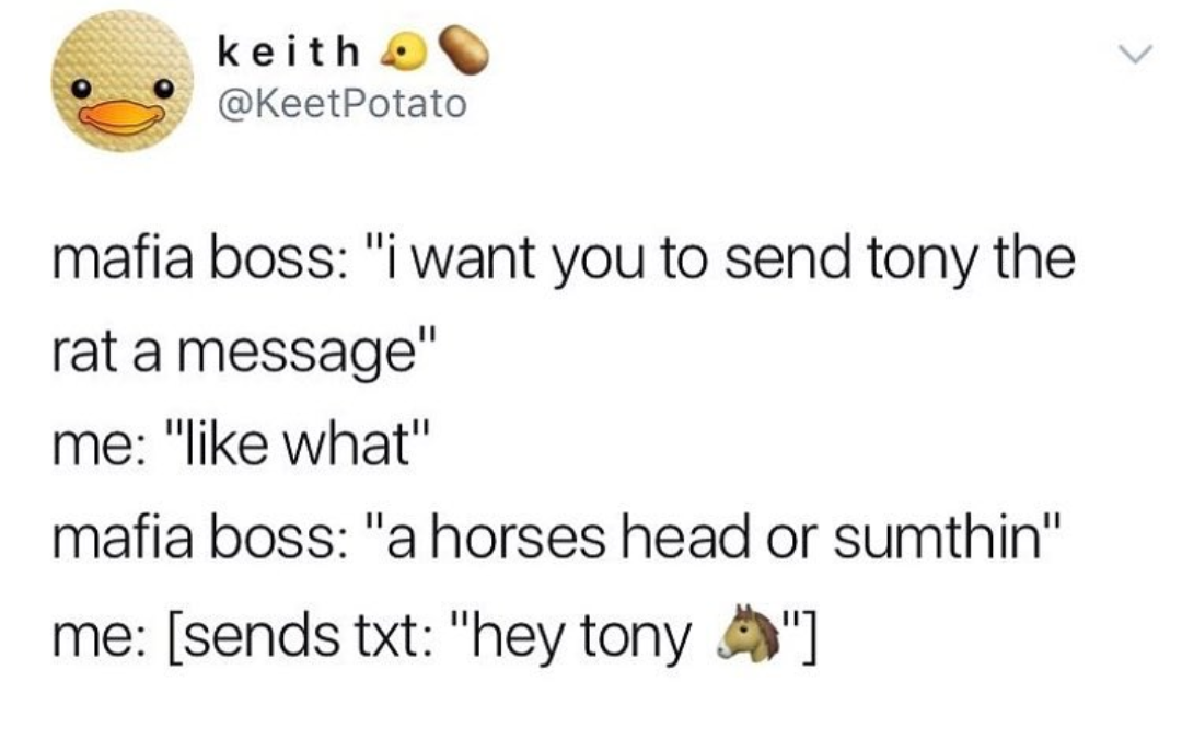 document - keith mafia boss "i want you to send tony the rat a message" me " what" mafia boss "a horses head or sumthin" me sends txt "hey tony "