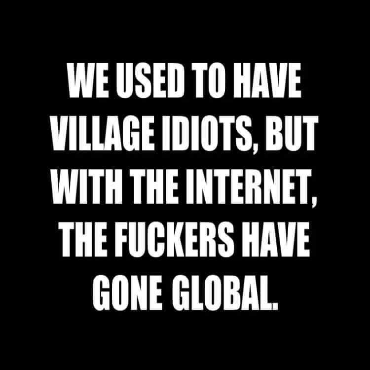 village idiots gone global - We Used To Have Village Idiots, But With The Internet. The Fuckers Have Gone Global