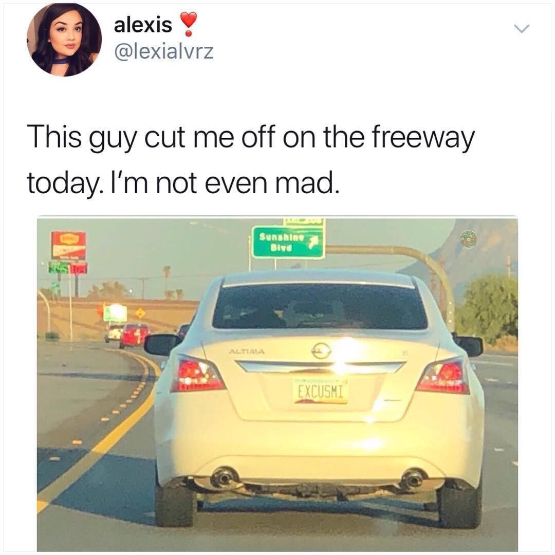 guy cut me off and i m not even mad meme - alexis This guy cut me off on the freeway today. I'm not even mad. Sunshine Bivo Altima Excusmi