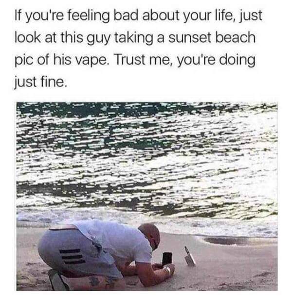 if you re feeling bad about your life meme - If you're feeling bad about your life, just look at this guy taking a sunset beach pic of his vape. Trust me, you're doing just fine.