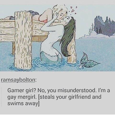 gay mergirl - ramsaybolton Gamer girl? No, you misunderstood. I'm a gay mergirl. steals your girlfriend and swims away