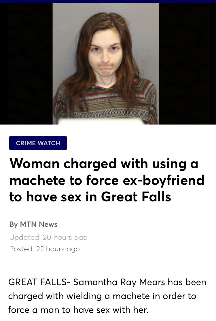 woman uses machete to force man - Crime Watch Woman charged with using a machete to force exboyfriend to have sex in Great Falls By Mtn News Updated 20 hours ago Posted 22 hours ago Great Falls Samantha Ray Mears has been charged with wielding a machete i