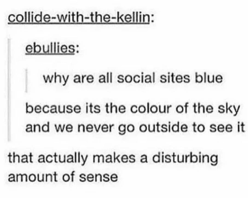 collidewiththekellin ebullies why are all social sites blue because its the colour of the sky and we never go outside to see it that actually makes a disturbing amount of sense