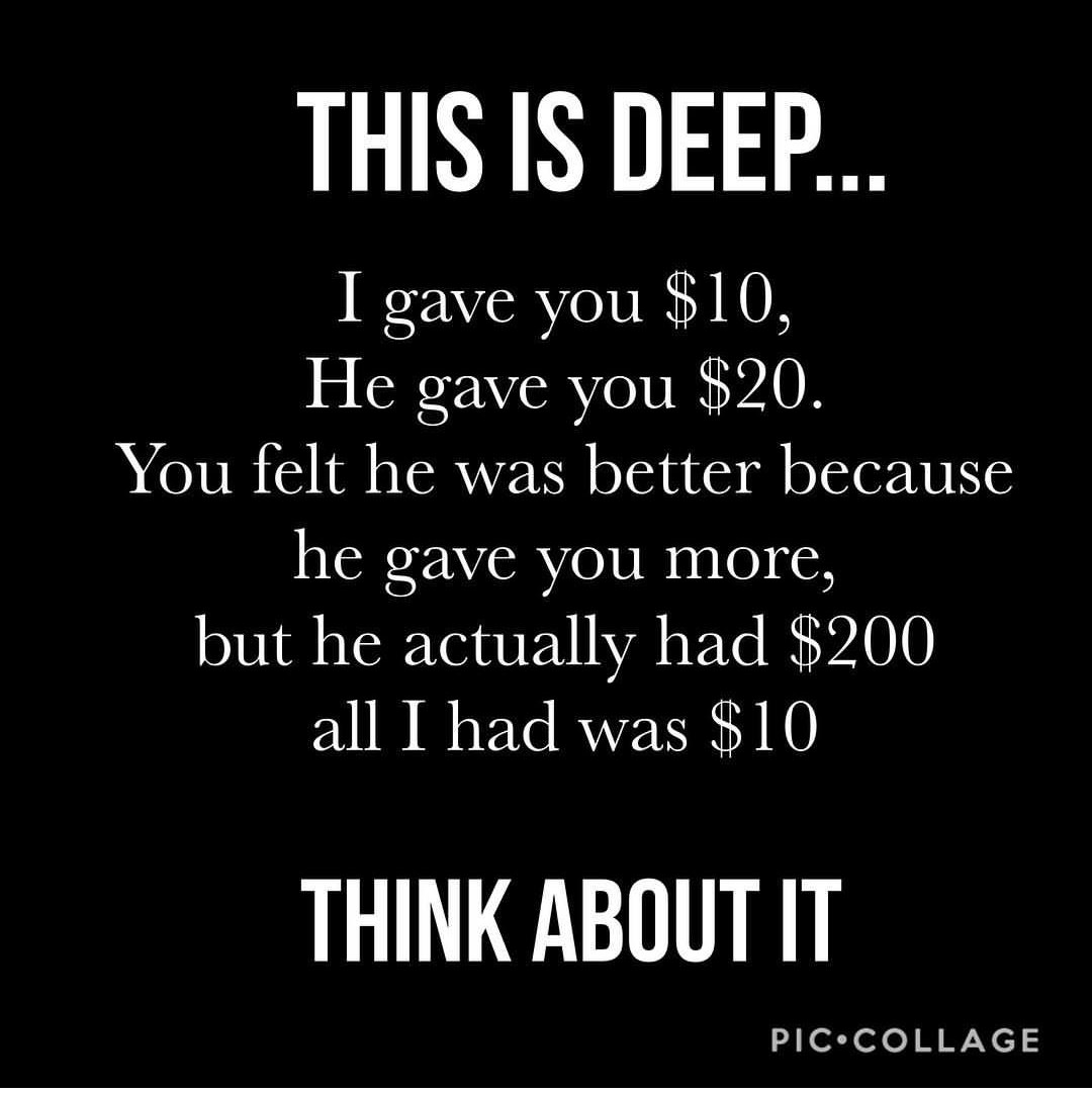 sad quotes about life - This Is Deep.. I gave you $10, He gave you $20. You felt he was better because he gave you more, but he actually had $200 all I had was $10 Think About It Pic.Collage