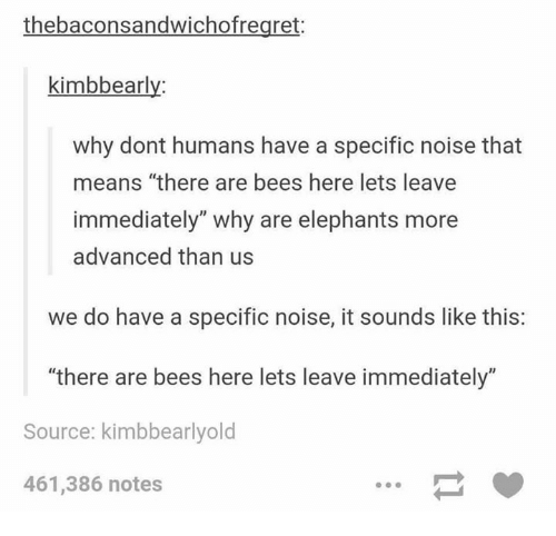 there are bees here we should leave immediately - thebaconsandwichofregret kimbbearly why dont humans have a specific noise that means there are bees here lets leave immediately" why are elephants more advanced than us we do have a specific noise, it soun