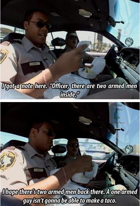 reno 911 memes - Ugot a note here. "Officer, there are two armed men inside." I hope there's two armed men back there. A one armed guy isn't gonna be able to make a taco.
