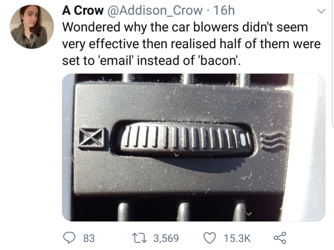 email bacon car - A Crow 16h Wondered why the car blowers didn't seem very effective then realised half of them were set to 'email' instead of 'bacon'. 9 83 27 3,569 8