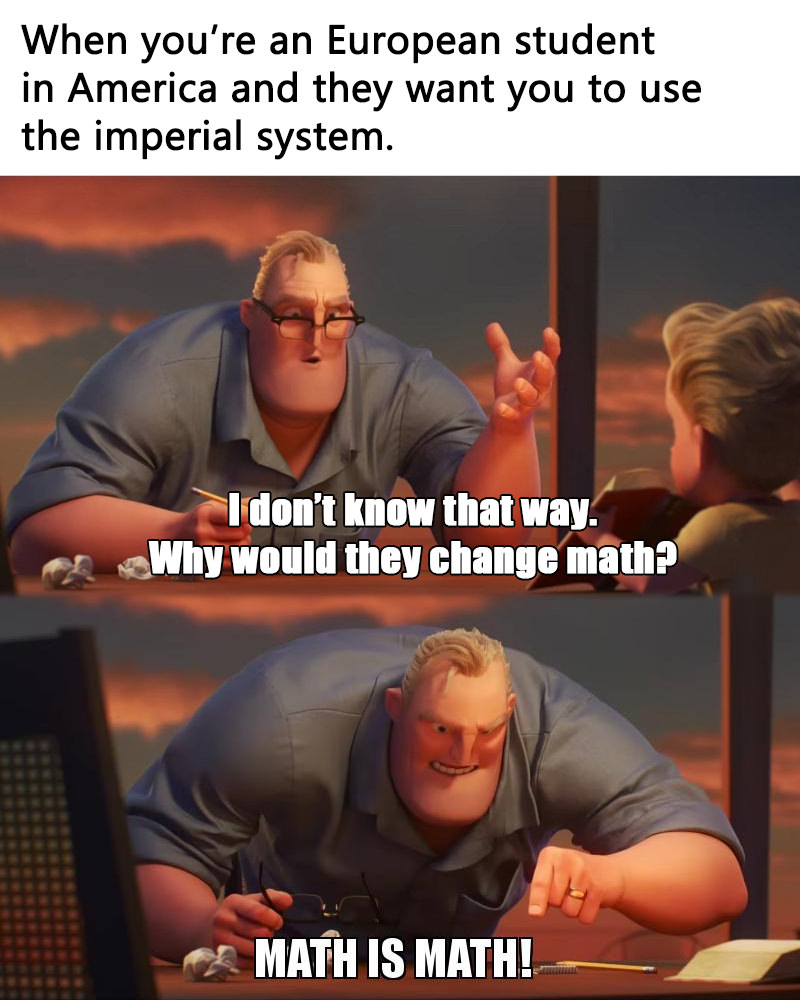 imperial vs metric meme - When you're an European student in America and they want you to use the imperial system. I don't know that way. Why would they change math? Math Is Math!