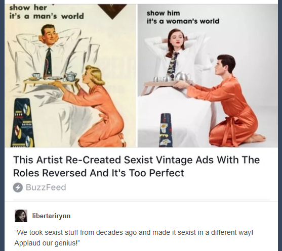 if gender roles were reversed - show her it's a man's world show him it's a woman's world This Artist ReCreated Sexist Vintage Ads With The Roles Reversed And It's Too Perfect BuzzFeed libertarirynn "We took sexist stuff from decades ago and made it sexis
