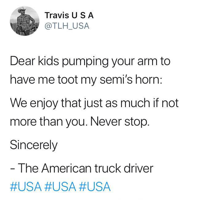 memes - quotes - Travis Usa Usa Dear kids pumping your arm to have me toot my semi's horn We enjoy that just as much if not more than you. Never stop. Sincerely The American truck driver