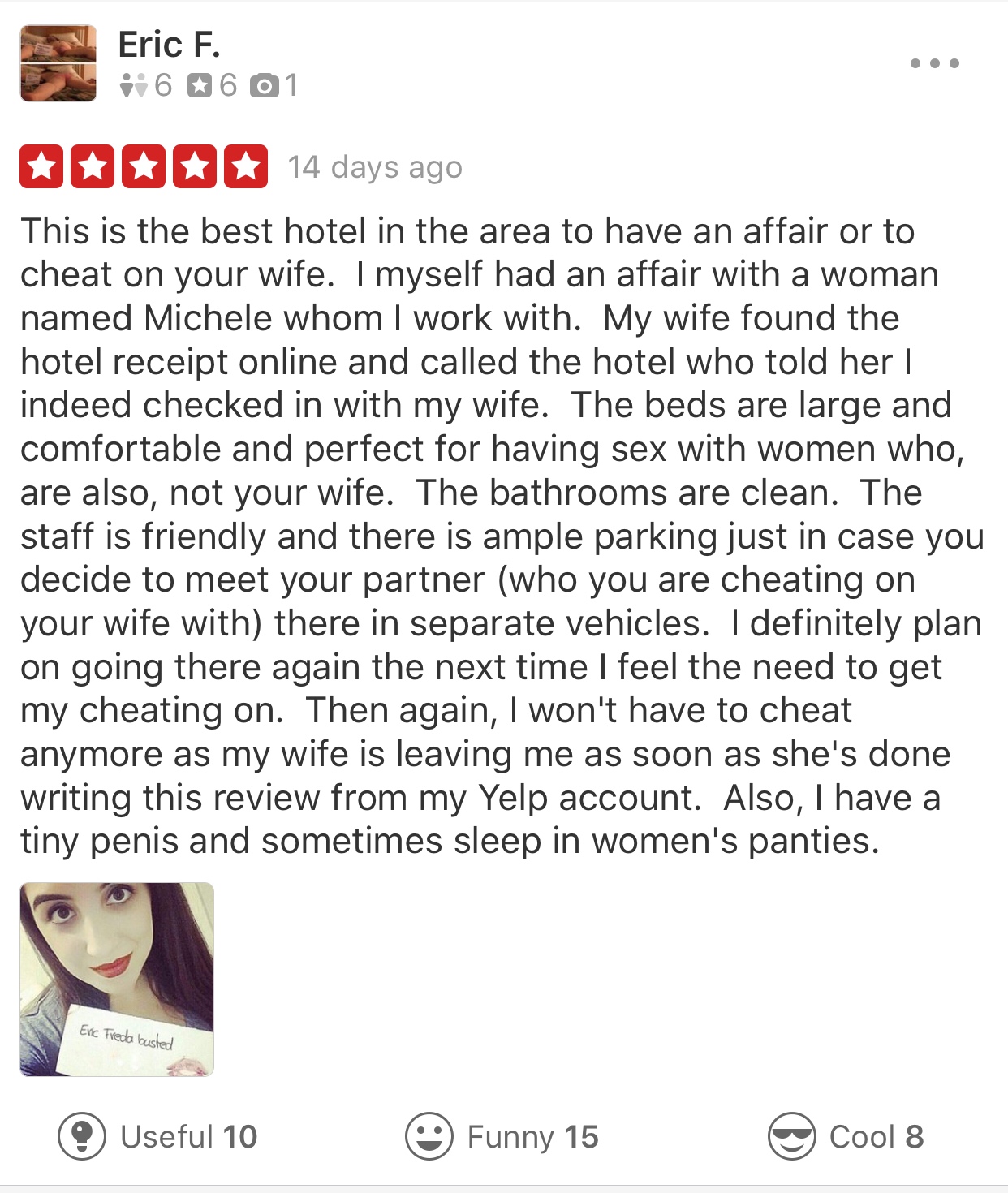 screenshot - Eric F. 60601 Od 14 days ago This is the best hotel in the area to have an affair or to cheat on your wife. I myself had an affair with a woman named Michele whom I work with. My wife found the hotel receipt online and called the hotel who to