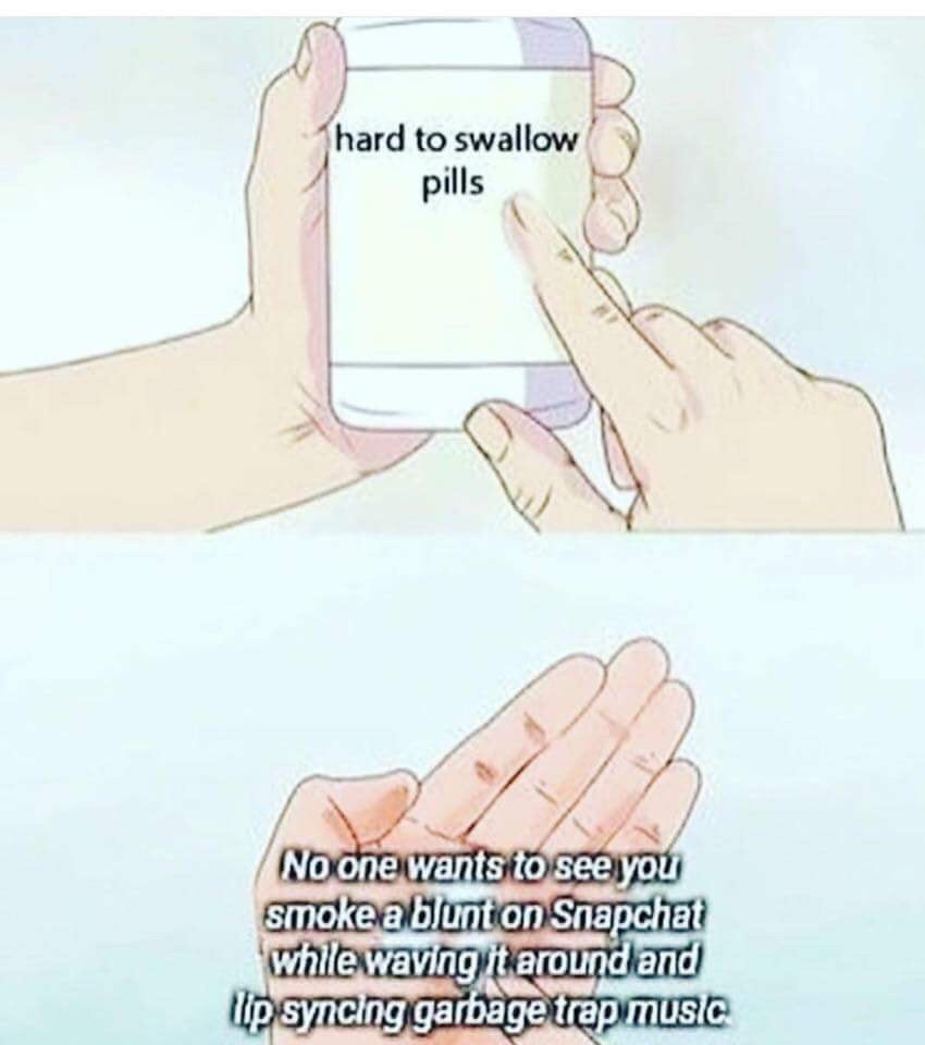 hard to swallow pills meme - hard to swallow pills No one wants to see you smoke a blunt on Snapchat while waving it around and lip syncing garbage trap music