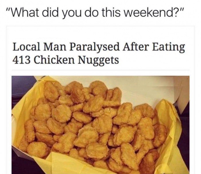 local man paralysed after eating 413 chicken nuggets - "What did you do this weekend?" Local Man Paralysed After Eating 413 Chicken Nuggets